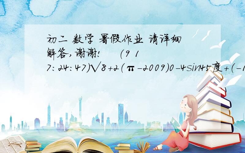 初二 数学 暑假作业 请详细解答,谢谢!    (9 17:24:47)√8+2（π-2009）0-4sin45度+（-1）3过程和答案都要