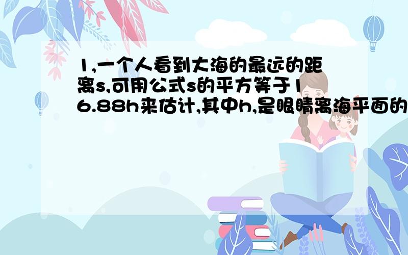 1,一个人看到大海的最远的距离s,可用公式s的平方等于16.88h来估计,其中h,是眼睛离海平面的高度,如果一个人站在岸边观察,当眼睛离海平面的高度是1.5米时,能看到多远?精确到0.01千米,当眼睛