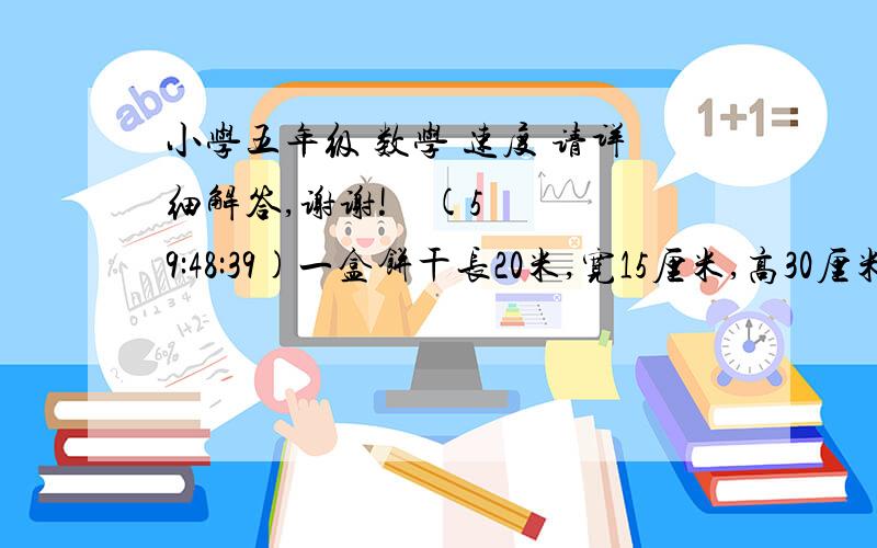 小学五年级 数学 速度 请详细解答,谢谢!    (5 9:48:39)一盒饼干长20米,宽15厘米,高30厘米,现在要在它的四周贴上商标纸,这张商标纸的面积是多少平方厘米?