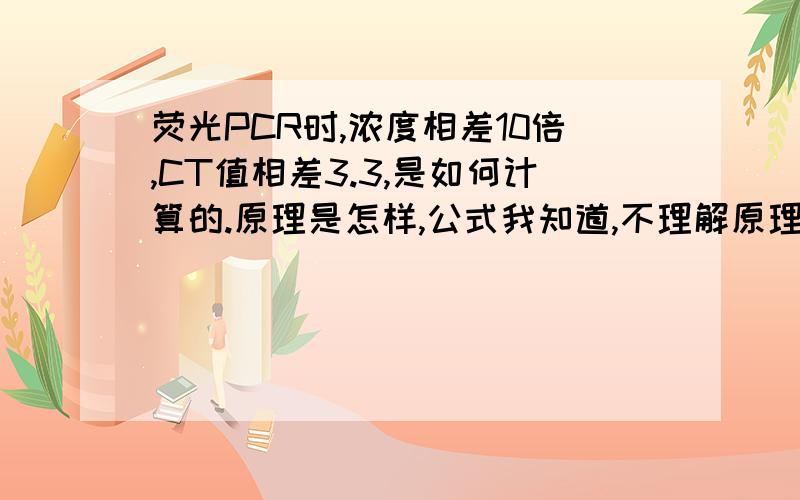 荧光PCR时,浓度相差10倍,CT值相差3.3,是如何计算的.原理是怎样,公式我知道,不理解原理