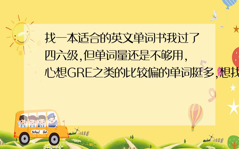 找一本适合的英文单词书我过了四六级,但单词量还是不够用,心想GRE之类的比较偏的单词挺多,想找一本日常英语中常用到的单词书,不要太浅,TKS