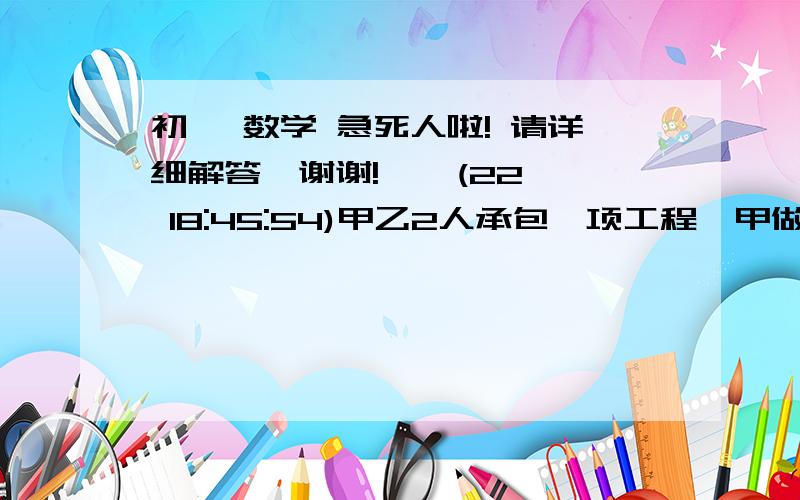 初一 数学 急死人啦! 请详细解答,谢谢!    (22 18:45:54)甲乙2人承包一项工程,甲做了10天,乙做了13天,共的报酬6100元,因甲的技术比乙好,因而预先就约定甲做4天的工资比乙做5天的工资还要多400元.