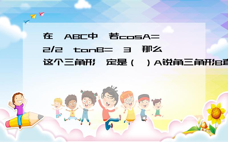 在△ABC中,若cosA=√2/2,tanB=√3,那么这个三角形一定是（ ）A锐角三角形B直角三角形C钝角三角形D等腰三角形