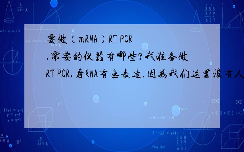 要做（mRNA）RT PCR,需要的仪器有哪些?我准备做RT PCR,看RNA有无表达.因为我们这里没有人做过这个实验,所以不知道实验室具备作这个实验的条件不?希望爱心人士帮我罗列一下需要的仪器设备,