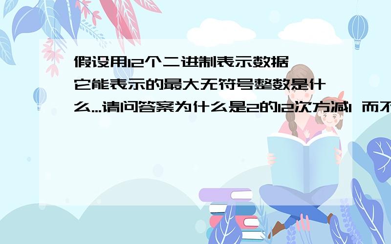 假设用12个二进制表示数据,它能表示的最大无符号整数是什么...请问答案为什么是2的12次方减1 而不是2的1