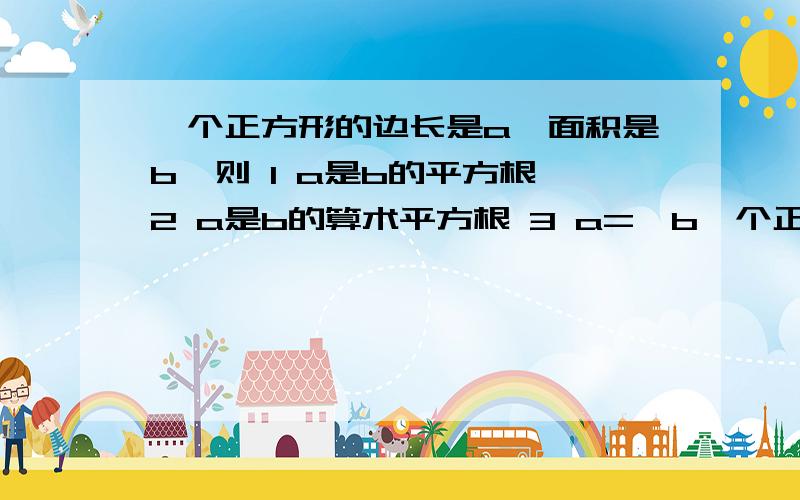 一个正方形的边长是a,面积是b,则 1 a是b的平方根 2 a是b的算术平方根 3 a=±b一个正方形的边长是a,面积是b,则1 a是b的平方根 2 a是b的算术平方根 3a=±b 4 b=根号a问 b是对的 那但好像听老师说a也是