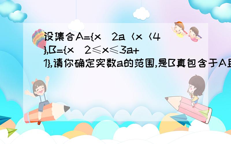 设集合A={x|2a＜x＜4},B={x|2≤x≤3a+1},请你确定实数a的范围,是B真包含于A且B≠∅