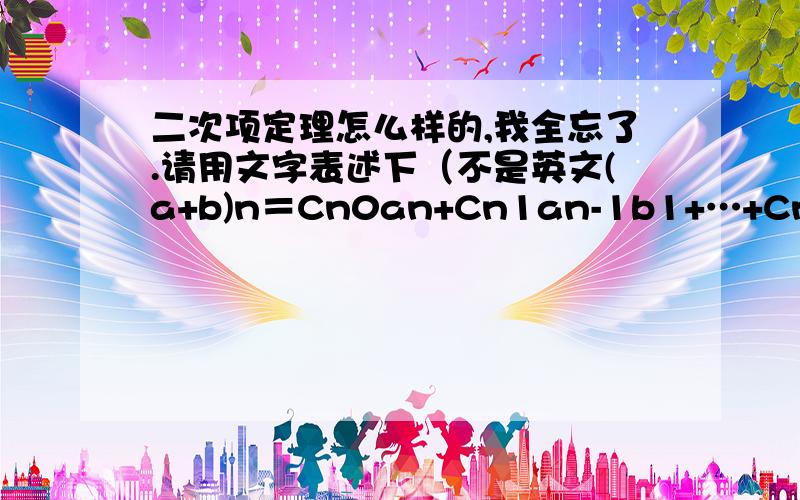 二次项定理怎么样的,我全忘了.请用文字表述下（不是英文(a+b)n＝Cn0an+Cn1an-1b1+…+Cnran-rbr+…+Cnnbn(n∈N*) 这种形式看不清 ）,表述清楚点（好象有可以涉及阶乘的）.