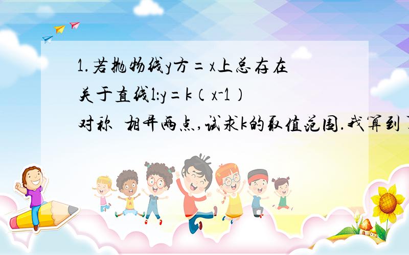 1.若抛物线y方=x上总存在关于直线l：y=k（x-1）对称啲相异两点,试求k的取值范围.我算到了-k-2=k（y1方+y2方-2）,想用k把y1方+y2方表示却不知道怎么搞 ,顺便强调一下我说的地方.