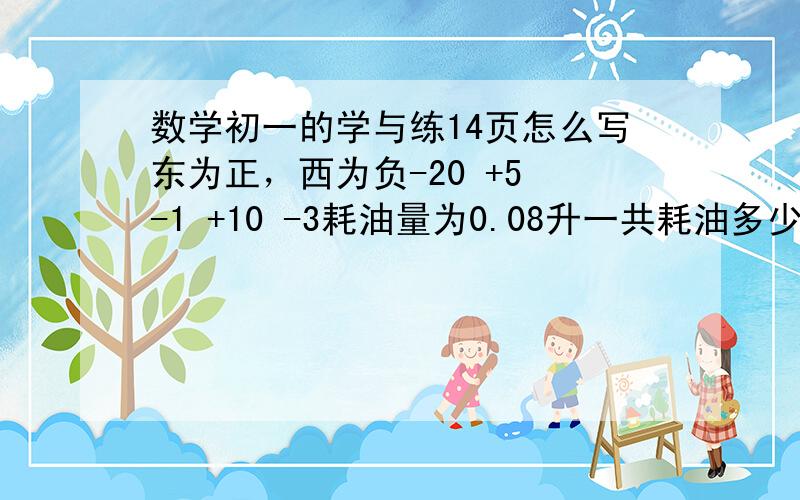 数学初一的学与练14页怎么写东为正，西为负-20 +5 -1 +10 -3耗油量为0.08升一共耗油多少升