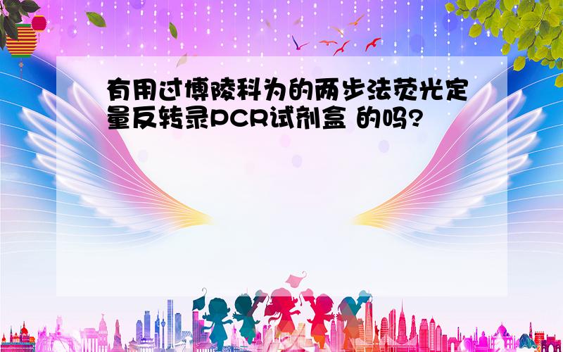 有用过博陵科为的两步法荧光定量反转录PCR试剂盒 的吗?