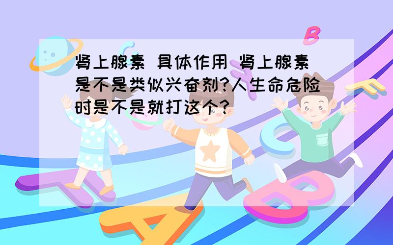 肾上腺素 具体作用 肾上腺素是不是类似兴奋剂?人生命危险时是不是就打这个?