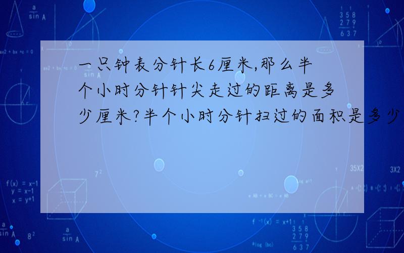 一只钟表分针长6厘米,那么半个小时分针针尖走过的距离是多少厘米?半个小时分针扫过的面积是多少?