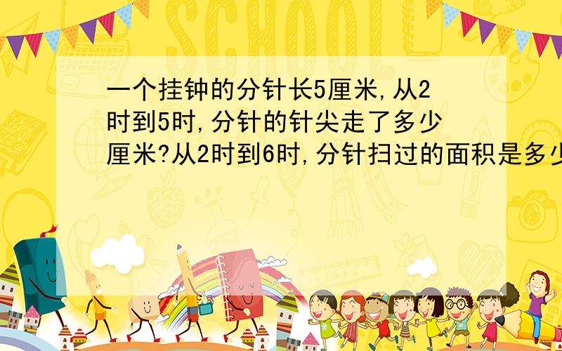 一个挂钟的分针长5厘米,从2时到5时,分针的针尖走了多少厘米?从2时到6时,分针扫过的面积是多少平方米?