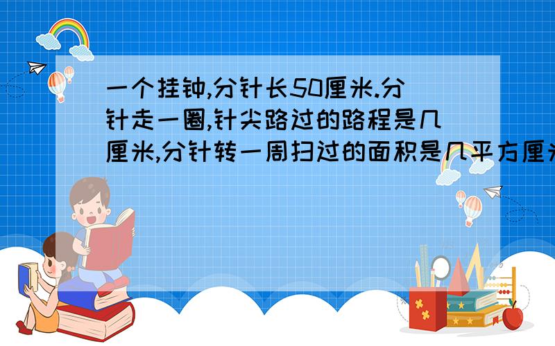 一个挂钟,分针长50厘米.分针走一圈,针尖路过的路程是几厘米,分针转一周扫过的面积是几平方厘米?