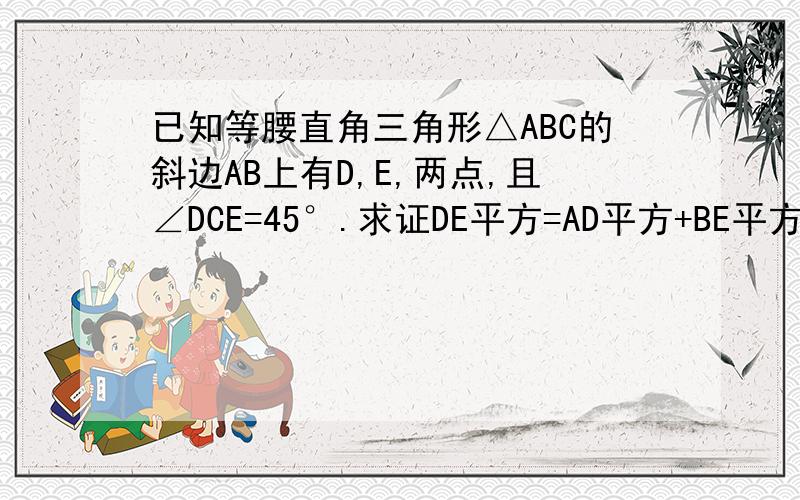 已知等腰直角三角形△ABC的斜边AB上有D,E,两点,且∠DCE=45°.求证DE平方=AD平方+BE平方