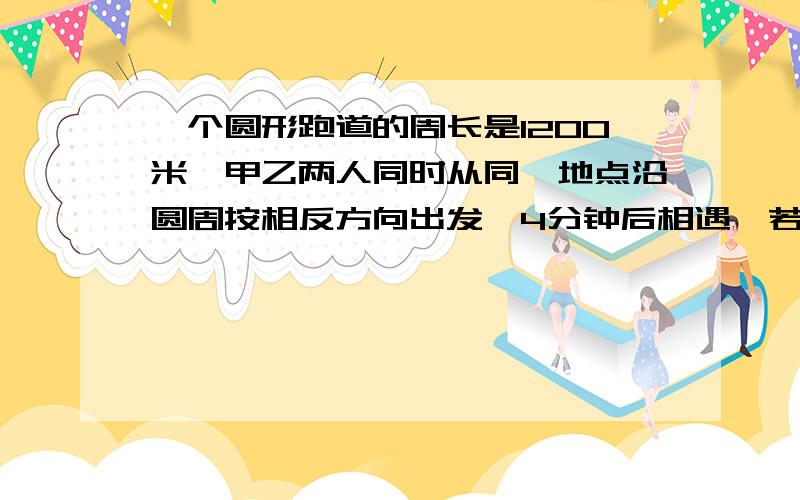 一个圆形跑道的周长是1200米,甲乙两人同时从同一地点沿圆周按相反方向出发,4分钟后相遇,若两人按同一方向行走,半小时后两人相遇,问两人速度各是多少?