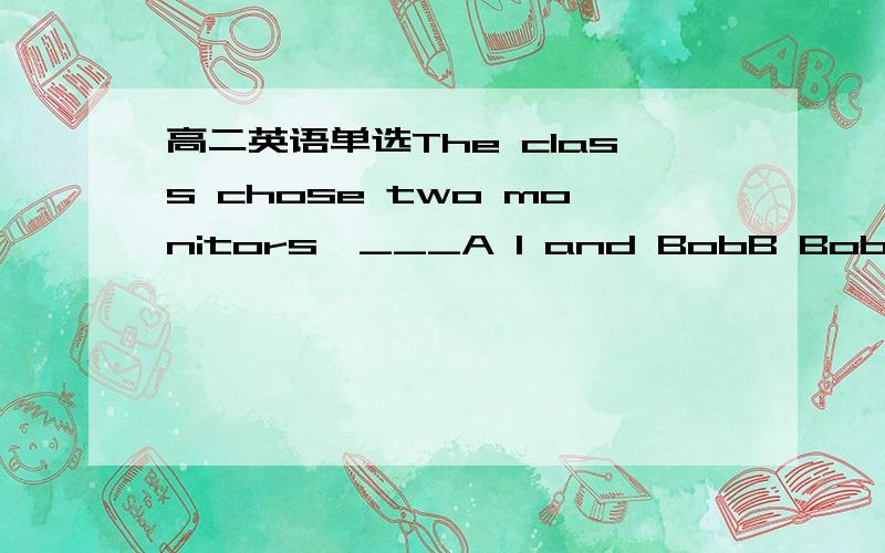 高二英语单选The class chose two monitors,___A I and BobB Bob and IC me and BobD Bob and me为什么不选B?