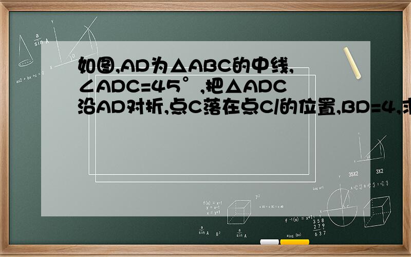 如图,AD为△ABC的中线,∠ADC=45°,把△ADC沿AD对折,点C落在点C/的位置,BD=4,求△BDC/的面积．