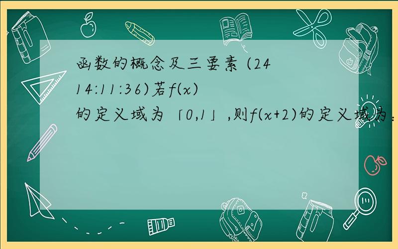 函数的概念及三要素 (24 14:11:36)若f(x)的定义域为「0,1」,则f(x+2)的定义域为：