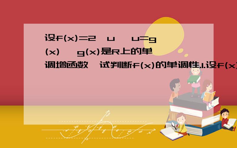 设f(x)=2^u ,u=g(x) ,g(x)是R上的单调增函数,试判断f(x)的单调性.1.设f(x)=2^u ,u=g(x) ,g(x)是R上的单调增函数,试判断f(x)的单调性.2.求函数y=2的x^2-2x-1次的单调区间