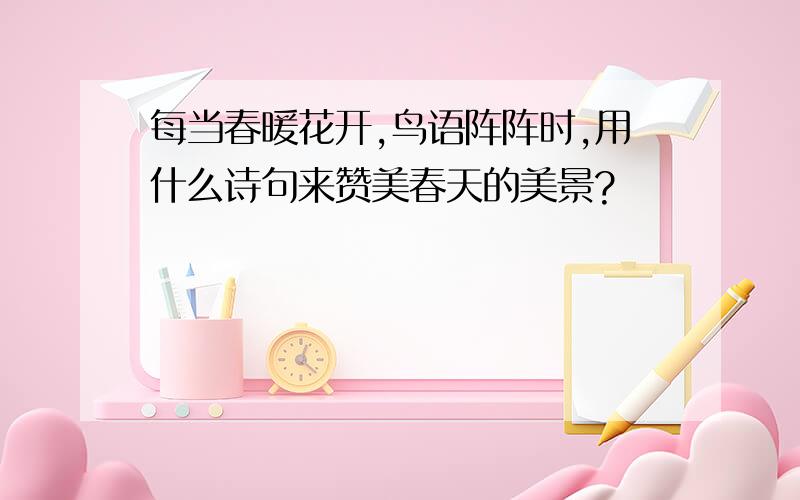 每当春暖花开,鸟语阵阵时,用什么诗句来赞美春天的美景?