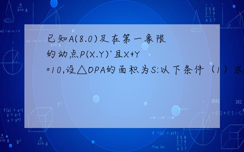 已知A(8.0)及在第一象限的动点P(X.Y)`且X+Y=10,设△OPA的面积为S:以下条件（1）求S关于x的函数表达式；（2）求x的取值范围；（3）求S=12时P点坐标；（4）画出函数S的图象.画图给我!）