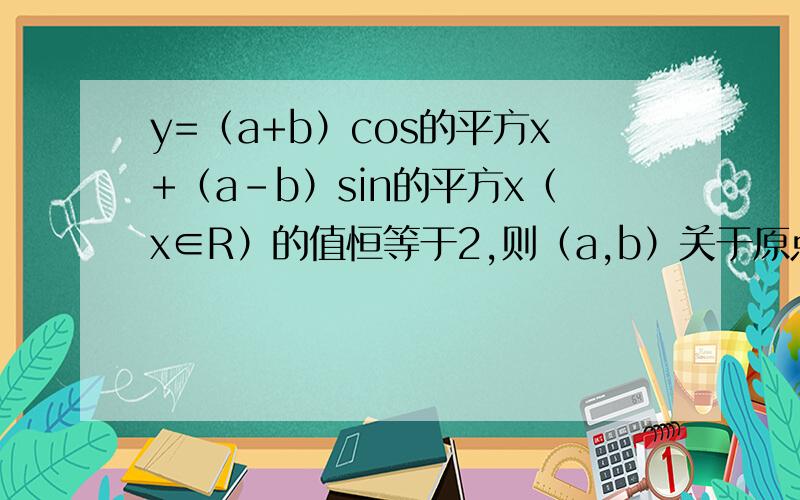 y=（a+b）cos的平方x+（a-b）sin的平方x（x∈R）的值恒等于2,则（a,b）关于原点对称的点是