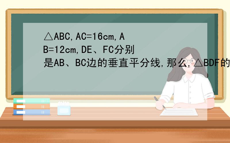 △ABC,AC=16cm,AB=12cm,DE、FC分别是AB、BC边的垂直平分线,那么,△BDF的周长是多少厘米?要解析式,完整一点