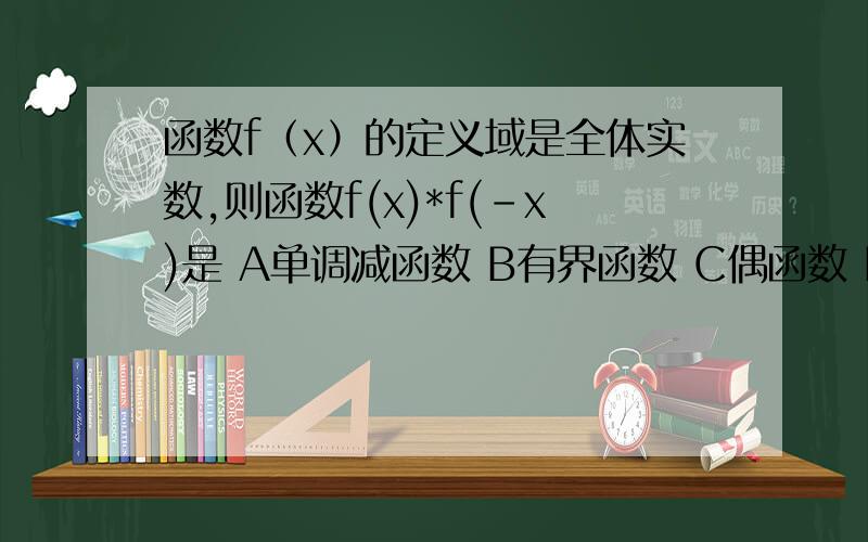 函数f（x）的定义域是全体实数,则函数f(x)*f(-x)是 A单调减函数 B有界函数 C偶函数 D周期函数C还是B= =