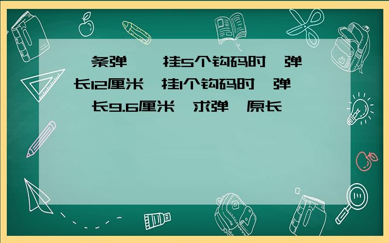 一条弹簧,挂5个钩码时,弹簧长12厘米,挂1个钩码时,弹簧长9.6厘米,求弹簧原长