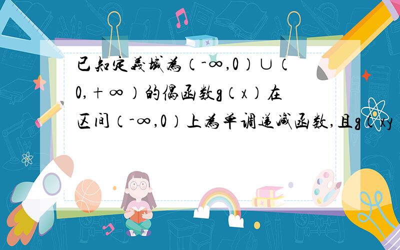 已知定义域为（-∞,0）∪（0,+∞）的偶函数g（x）在区间（-∞,0）上为单调递减函数,且g（xy）=g（x）+g（y）对于任意的x,y都成立,g（2）=1.求：（1）g（4）的值（2）满足条件g（x）>g（x+1）+2的