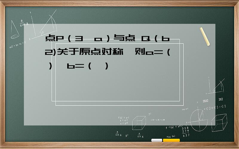 点P（3,a）与点 Q（b,2)关于原点对称,则a=（ ）,b=（ ）