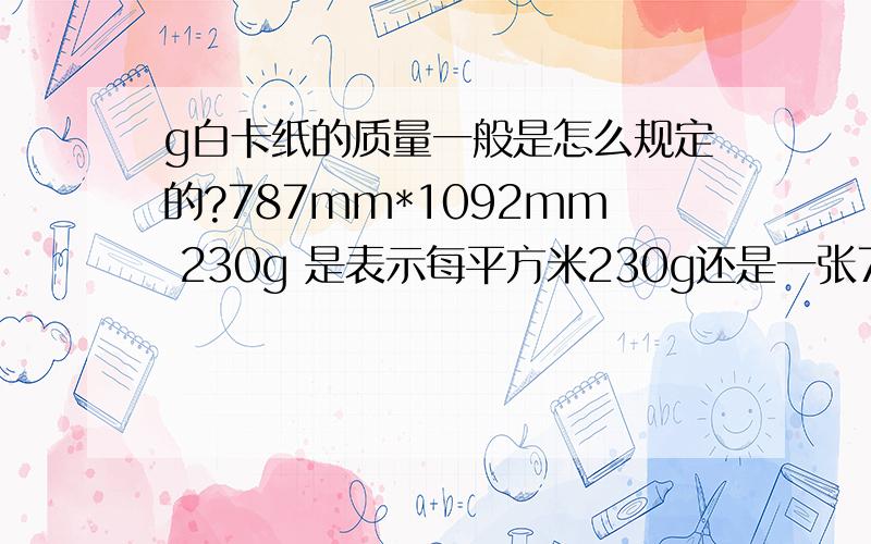 g白卡纸的质量一般是怎么规定的?787mm*1092mm 230g 是表示每平方米230g还是一张787mm*1092mm 的纸是230g?