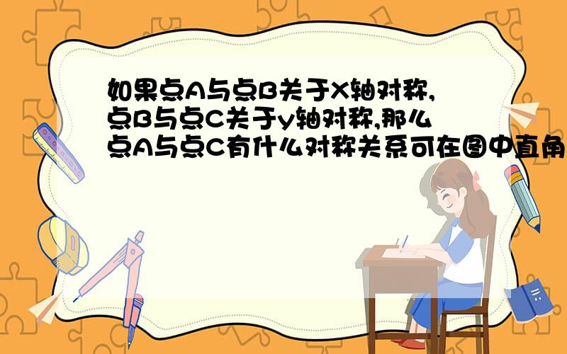 如果点A与点B关于X轴对称,点B与点C关于y轴对称,那么点A与点C有什么对称关系可在图中直角坐标平面内取一些点进行探究