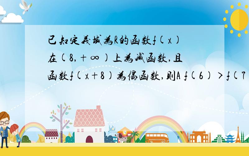 已知定义域为R的函数f(x)在(8,+∞)上为减函数,且函数f(x+8)为偶函数,则A f(6)>f(7)B f(6)>f(9)C f(7)>f(9)D f(7)>f(10)为什么函数y=f(x)的函数关于直线x=8对称?说错了是为什么函数y=f(x)的图像关于直线x=8对称