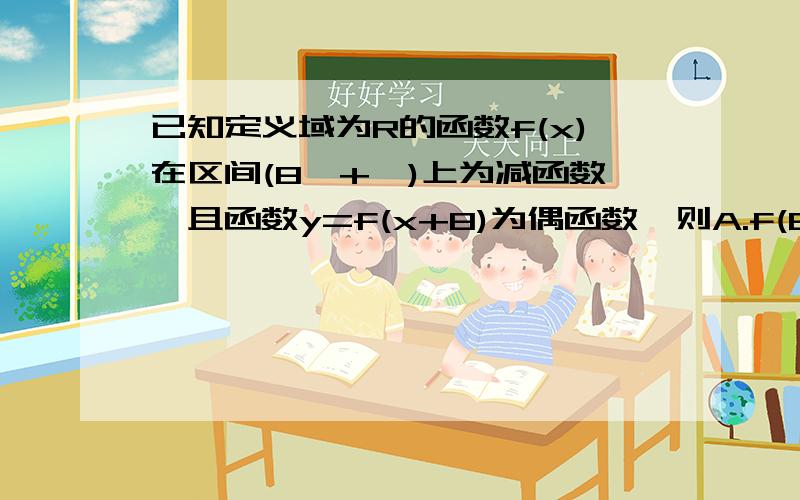 已知定义域为R的函数f(x)在区间(8,+∞)上为减函数,且函数y=f(x+8)为偶函数,则A.f(6)>f(7)B.f(6)>f(9)C.f(7)>f(9)D.f(7)>f(10)