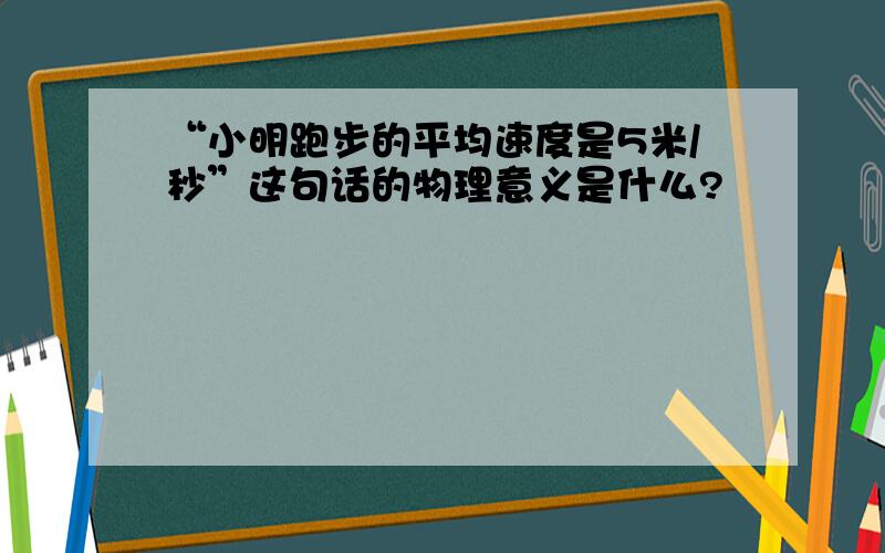 “小明跑步的平均速度是5米/秒”这句话的物理意义是什么?