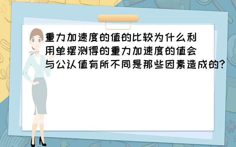 重力加速度的值的比较为什么利用单摆测得的重力加速度的值会与公认值有所不同是那些因素造成的?