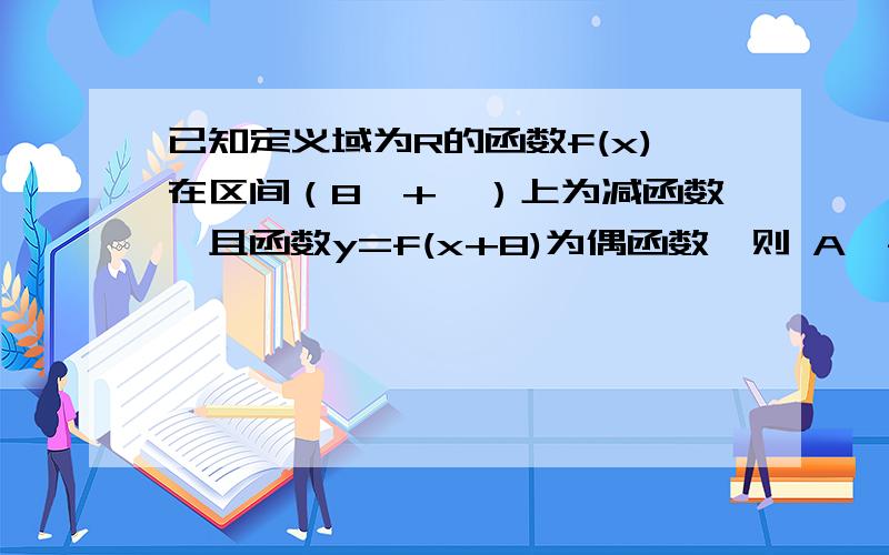 已知定义域为R的函数f(x)在区间（8,+∞）上为减函数,且函数y=f(x+8)为偶函数,则 A,f(6)＞f(7) B f(6)＞f(9) C f(7)＞f(9) D f(7)＞f(10)