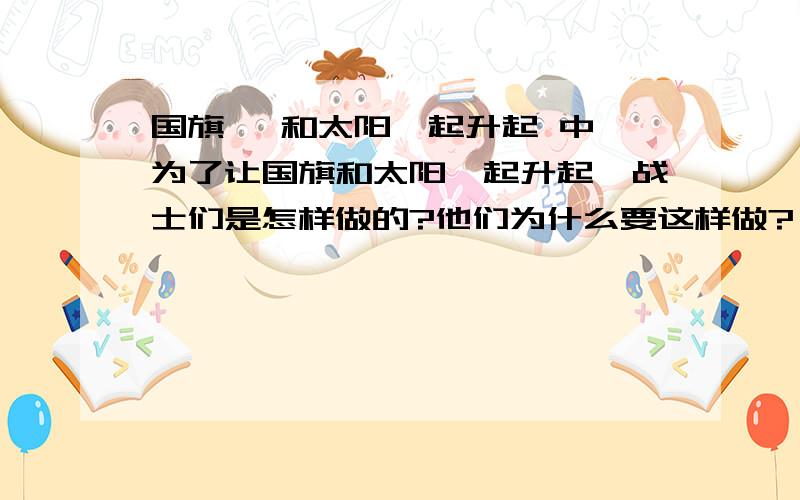 国旗 ,和太阳一起升起 中,为了让国旗和太阳一起升起,战士们是怎样做的?他们为什么要这样做?