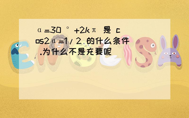 α=30 °+2kπ 是 cos2α=1/2 的什么条件 .为什么不是充要呢