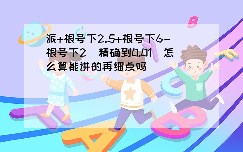 派+根号下2.5+根号下6-根号下2(精确到0.01)怎么算能讲的再细点吗