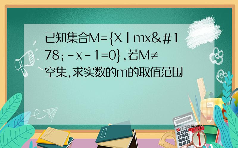 已知集合M={X|mx²-x-1=0},若M≠空集,求实数的m的取值范围