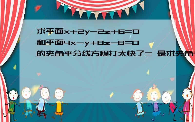 求平面x+2y-2z+6=0和平面4x-y+8z-8=0的夹角平分线方程打太快了= 是求夹角平分面方程