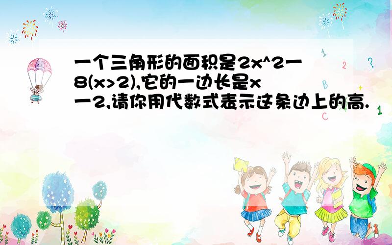 一个三角形的面积是2x^2一8(x>2),它的一边长是x一2,请你用代数式表示这条边上的高.