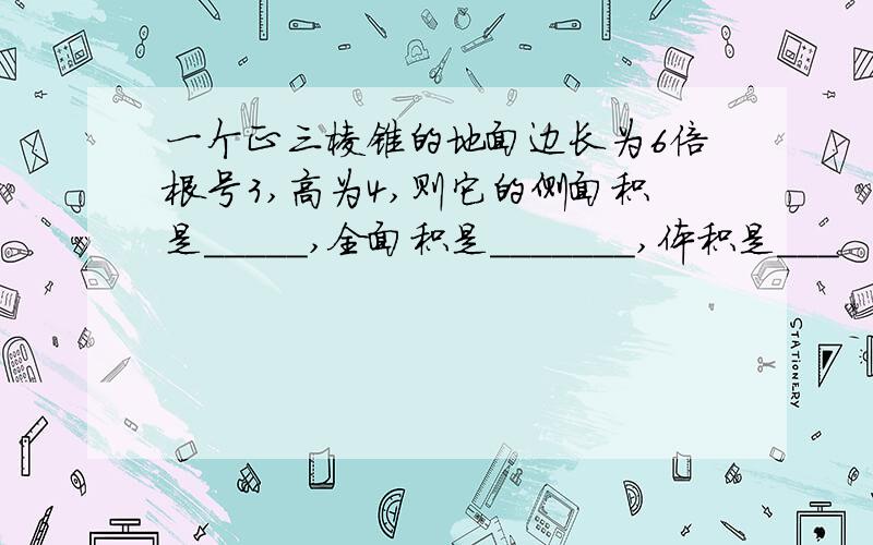 一个正三棱锥的地面边长为6倍根号3,高为4,则它的侧面积是_____,全面积是_______,体积是___