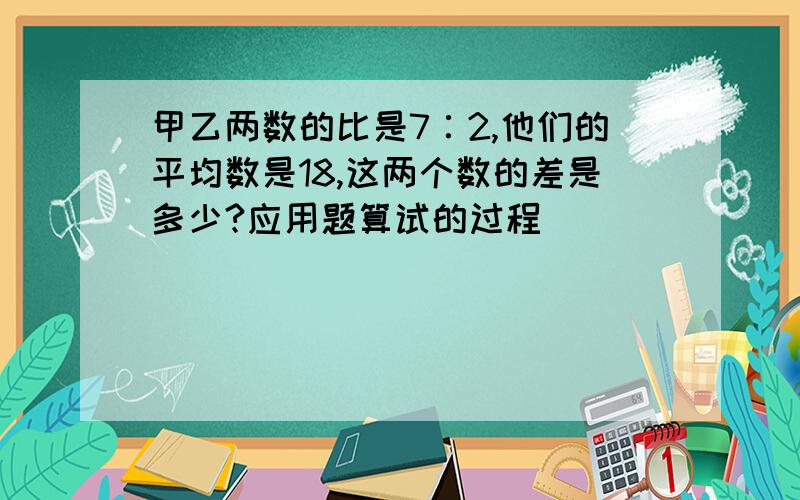 甲乙两数的比是7∶2,他们的平均数是18,这两个数的差是多少?应用题算试的过程