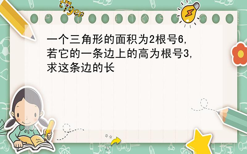 一个三角形的面积为2根号6,若它的一条边上的高为根号3,求这条边的长