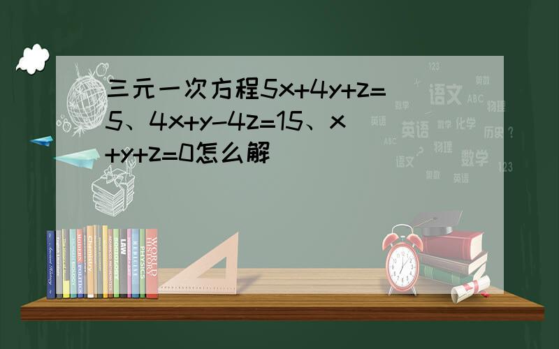 三元一次方程5x+4y+z=5、4x+y-4z=15、x+y+z=0怎么解